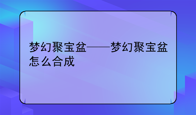 梦幻聚宝盆——梦幻聚宝盆怎么合成