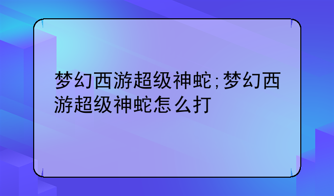 梦幻西游超级神蛇;梦幻西游超级神蛇怎么打