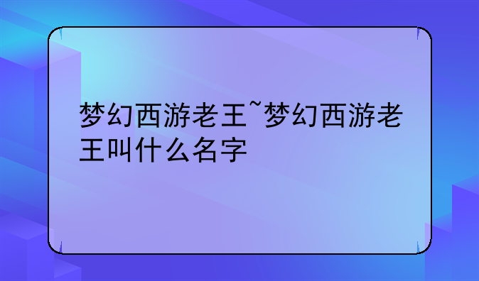 梦幻西游老王~梦幻西游老王叫什么名字