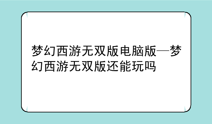 梦幻西游无双版电脑版—梦幻西游无双版还能玩吗