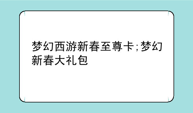 梦幻西游新春至尊卡;梦幻新春大礼包