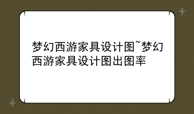 梦幻西游家具设计图~梦幻西游家具设计图出图率