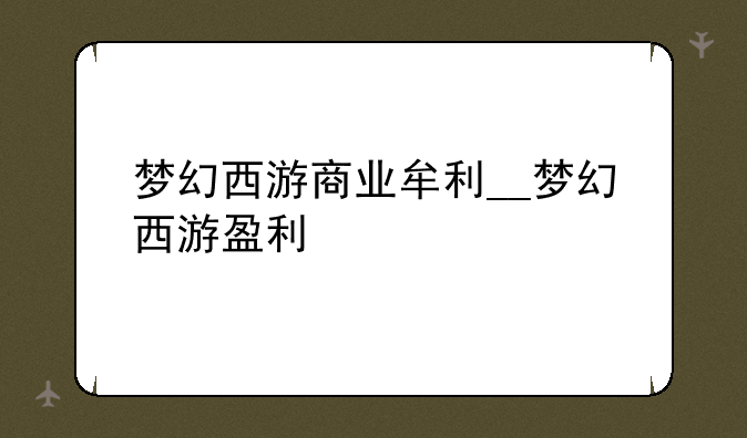梦幻西游商业牟利__梦幻西游盈利