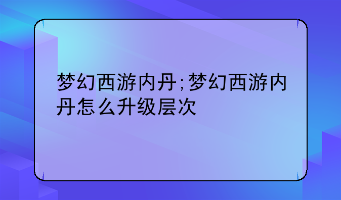 梦幻西游内丹;梦幻西游内丹怎么升级层次