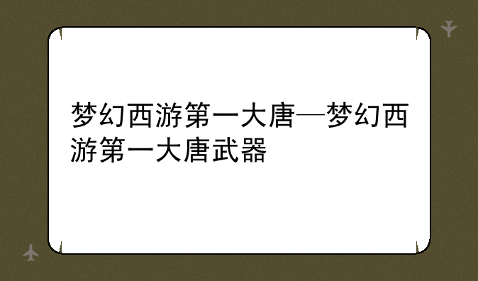 梦幻西游第一大唐—梦幻西游第一大唐武器