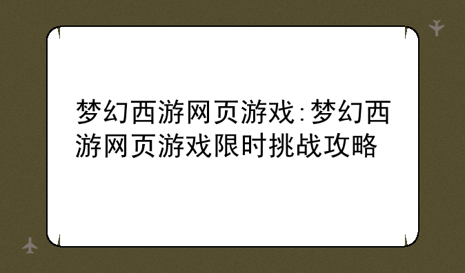 梦幻西游网页游戏:梦幻西游网页游戏限时挑战攻略