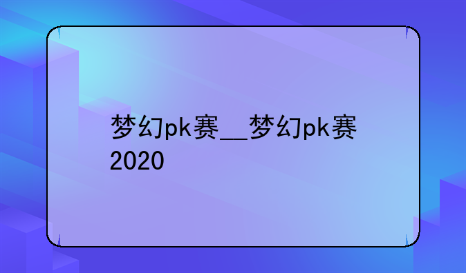 梦幻pk赛__梦幻pk赛2020