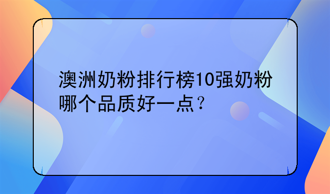 澳洲奶粉排行榜10强奶粉哪个品质好一点？