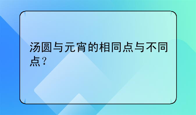 汤圆与元宵的相同点与不同点？