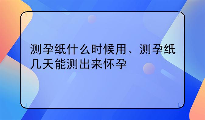 测孕纸什么时候用、测孕纸几天能测出来怀孕