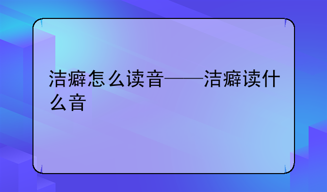 洁癖怎么读音——洁癖读什么音