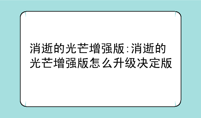 消逝的光芒增强版:消逝的光芒增强版怎么升级决定版
