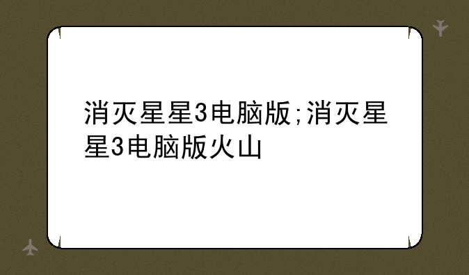 消灭星星3电脑版;消灭星星3电脑版火山