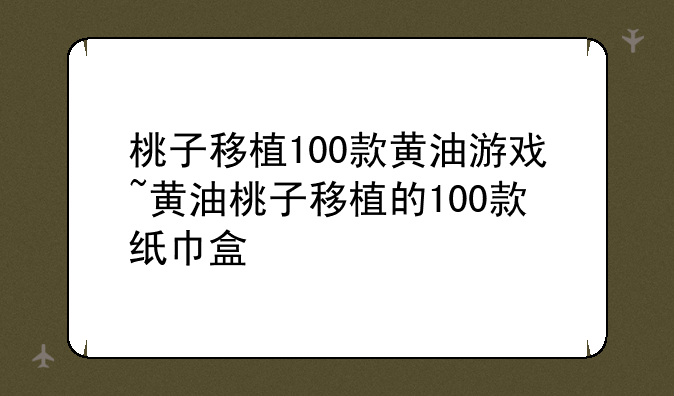 桃子移植100款黄油游戏~黄油桃子移植的100款纸巾盒