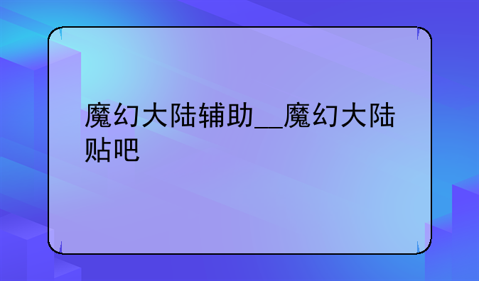 魔幻大陆辅助__魔幻大陆贴吧