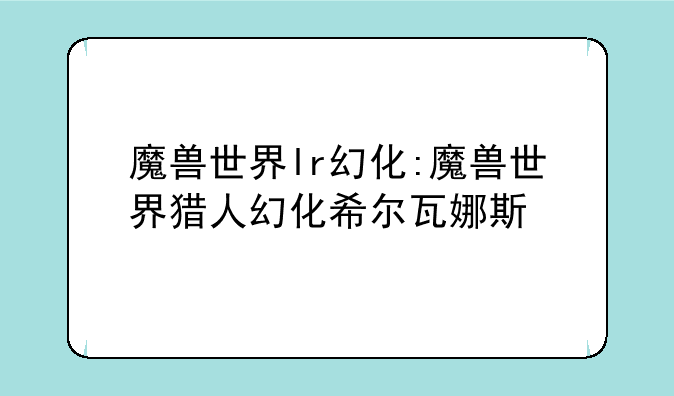 魔兽世界lr幻化:魔兽世界猎人幻化希尔瓦娜斯