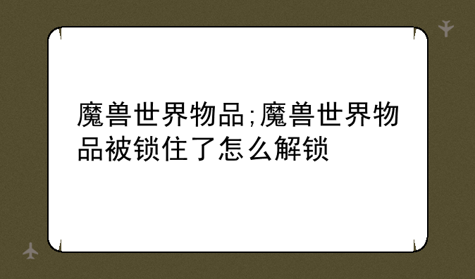 魔兽世界物品;魔兽世界物品被锁住了怎么解锁