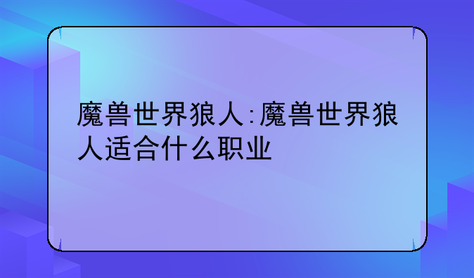 魔兽世界狼人:魔兽世界狼人适合什么职业