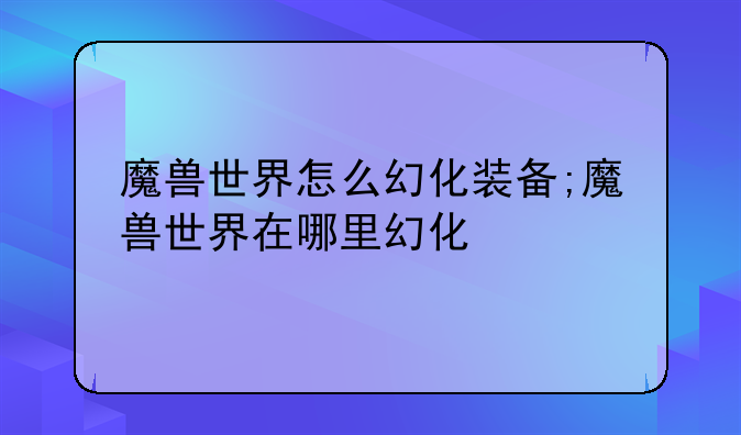 魔兽世界怎么幻化装备;魔兽世界在哪里幻化