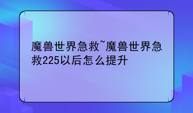 魔兽世界急救~魔兽世界急救225以后怎么提升