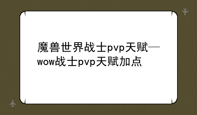 魔兽世界战士pvp天赋—wow战士pvp天赋加点