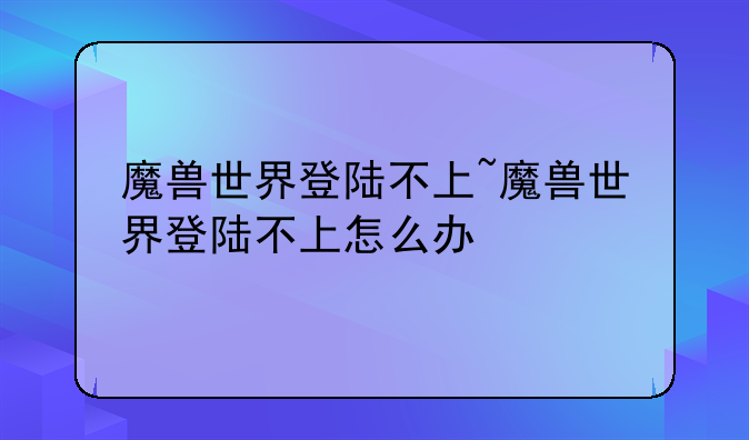 魔兽世界登陆不上~魔兽世界登陆不上怎么办