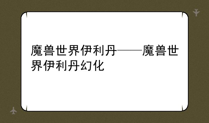 魔兽世界伊利丹——魔兽世界伊利丹幻化