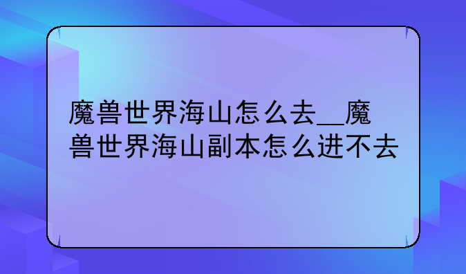 魔兽世界海山怎么去__魔兽世界海山副本怎么进不去