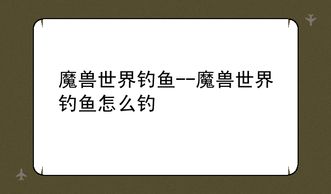 魔兽世界钓鱼--魔兽世界钓鱼怎么钓