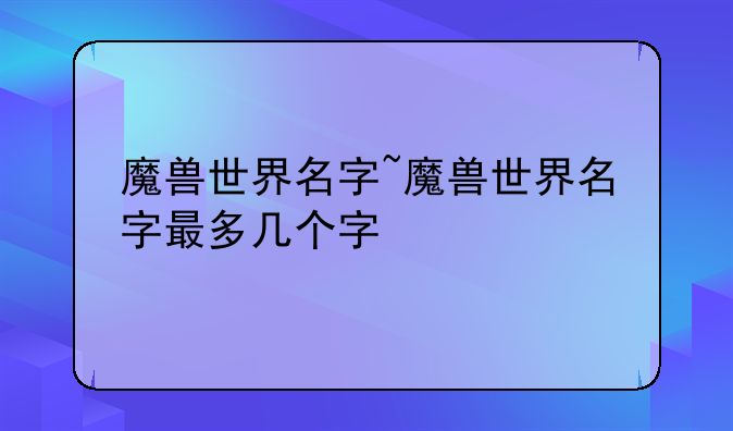 魔兽世界名字~魔兽世界名字最多几个字