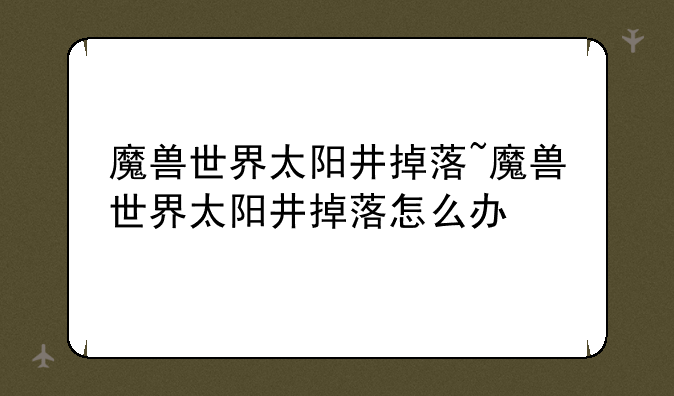 魔兽世界太阳井掉落~魔兽世界太阳井掉落怎么办