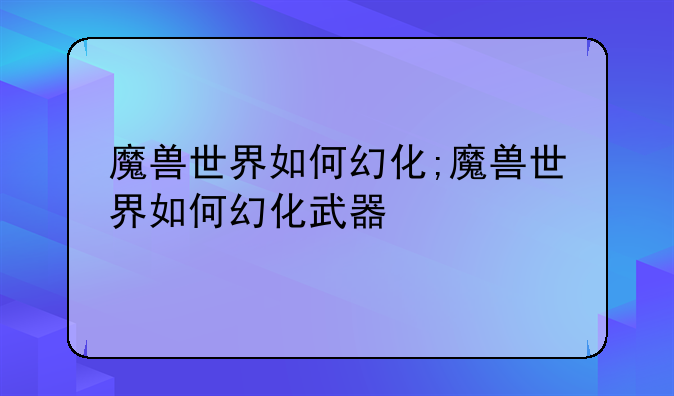 魔兽世界如何幻化;魔兽世界如何幻化武器