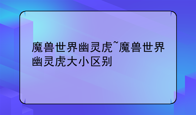 魔兽世界幽灵虎~魔兽世界幽灵虎大小区别