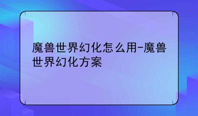 魔兽世界幻化怎么用-魔兽世界幻化方案