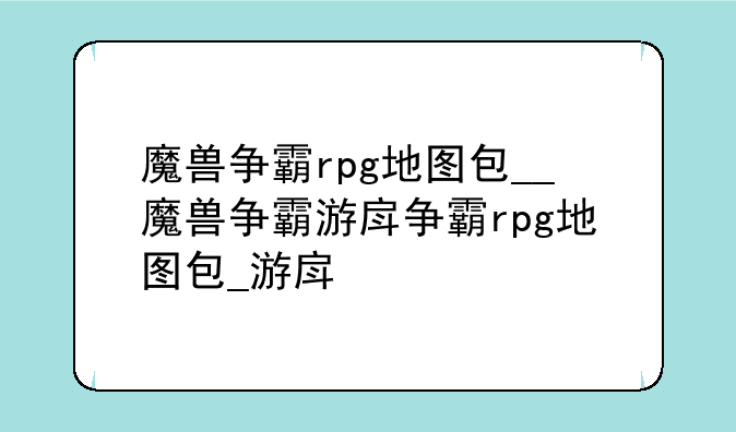 魔兽争霸rpg地图包__魔兽争霸游戏地图