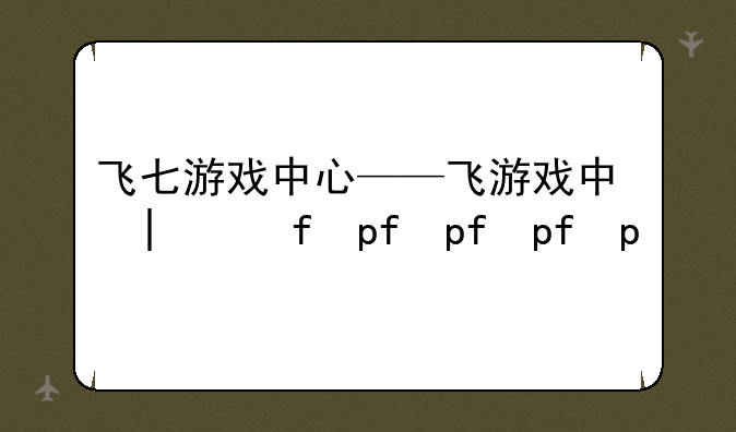 飞七游戏中心——飞游游戏大厅