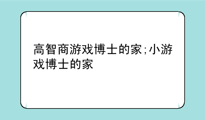 高智商游戏博士的家;小游戏博士的家