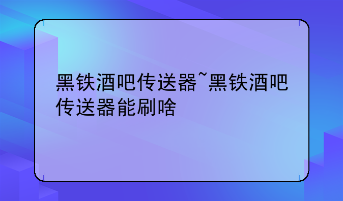 黑铁酒吧传送器~黑铁酒吧传送器能刷啥