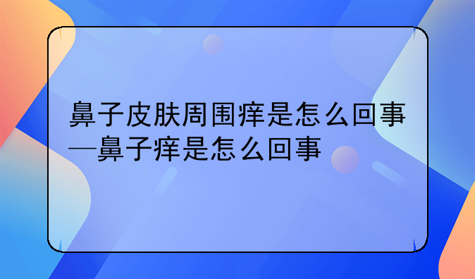 鼻子皮肤周围痒是怎么回事—鼻子痒是怎么回事