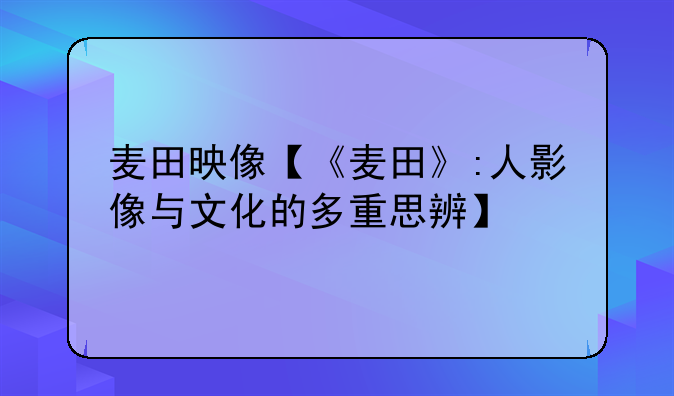 麦田映像【《麦田》:人影像与文化的多重思辨】