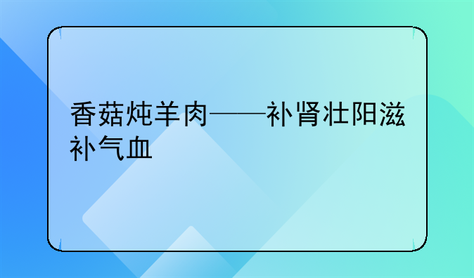 香菇炖羊肉——补肾壮阳滋补气血