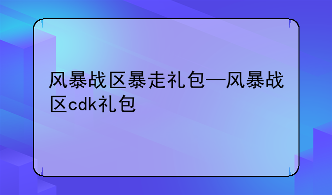 风暴战区暴走礼包—风暴战区cdk礼包