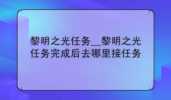 黎明之光任务__黎明之光任务完成后去哪里接任务