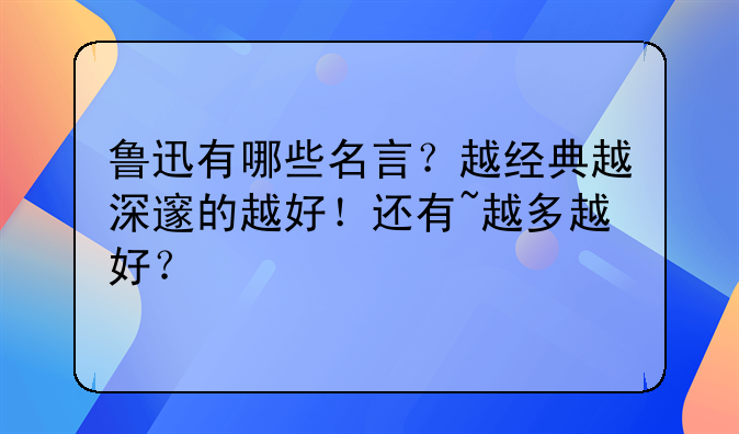 鲁迅有哪些名言？越经典越深邃的越好！还有~越多越好？