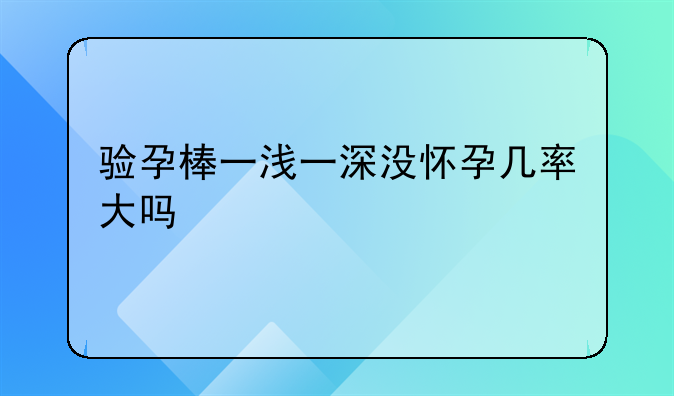 验孕棒一浅一深没怀孕几率大吗