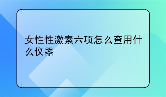 女性性激素六项怎么查用什么仪器