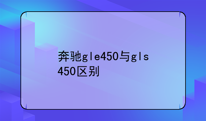 奔驰gle450与gls450区别