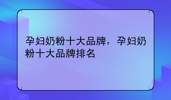 孕妇奶粉十大品牌，孕妇奶粉十大品牌排名