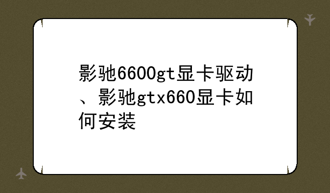 影驰6600gt显卡驱动、影驰gtx660显卡如何安装