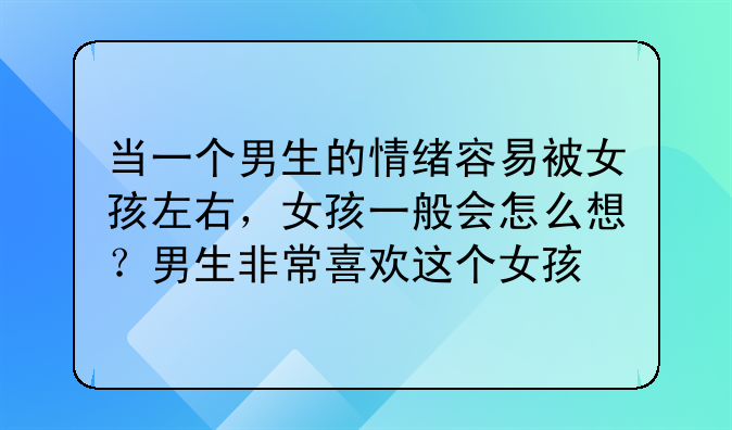 当一个男生的情绪容易被女孩左右，女孩一般会怎么想？男生非常喜欢这个女孩